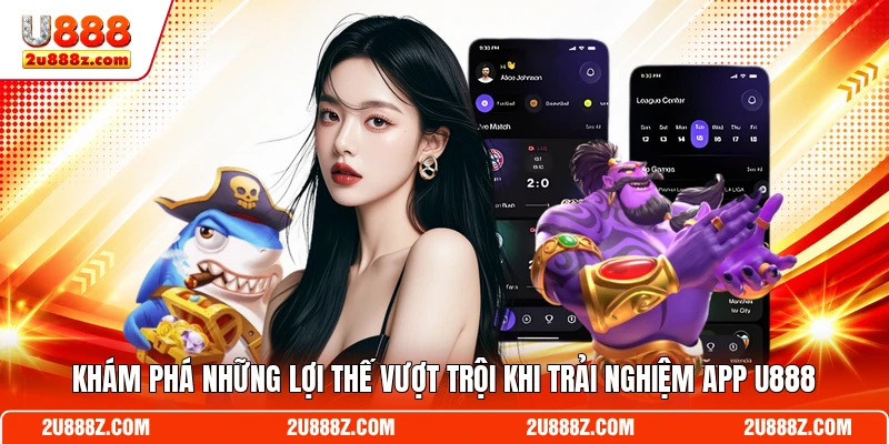 Khám phá những lợi thế vượt trội khi trải nghiệm app U888