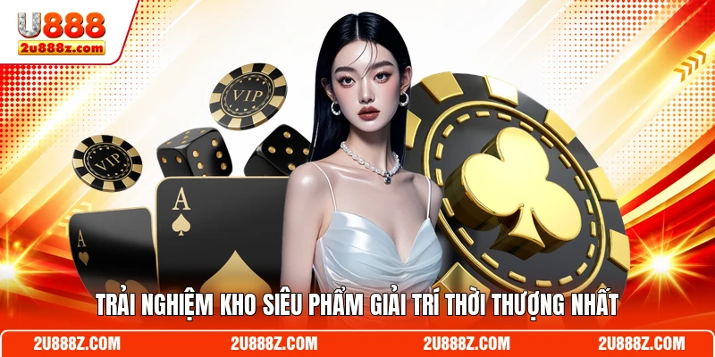 Trải nghiệm kho siêu phẩm giải trí thời thượng nhất