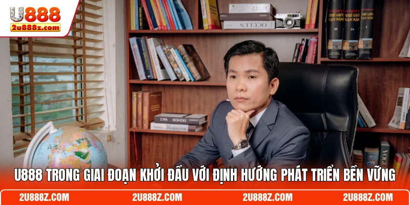 U888 trong giai đoạn khởi đầu với định hướng phát triển bền vững